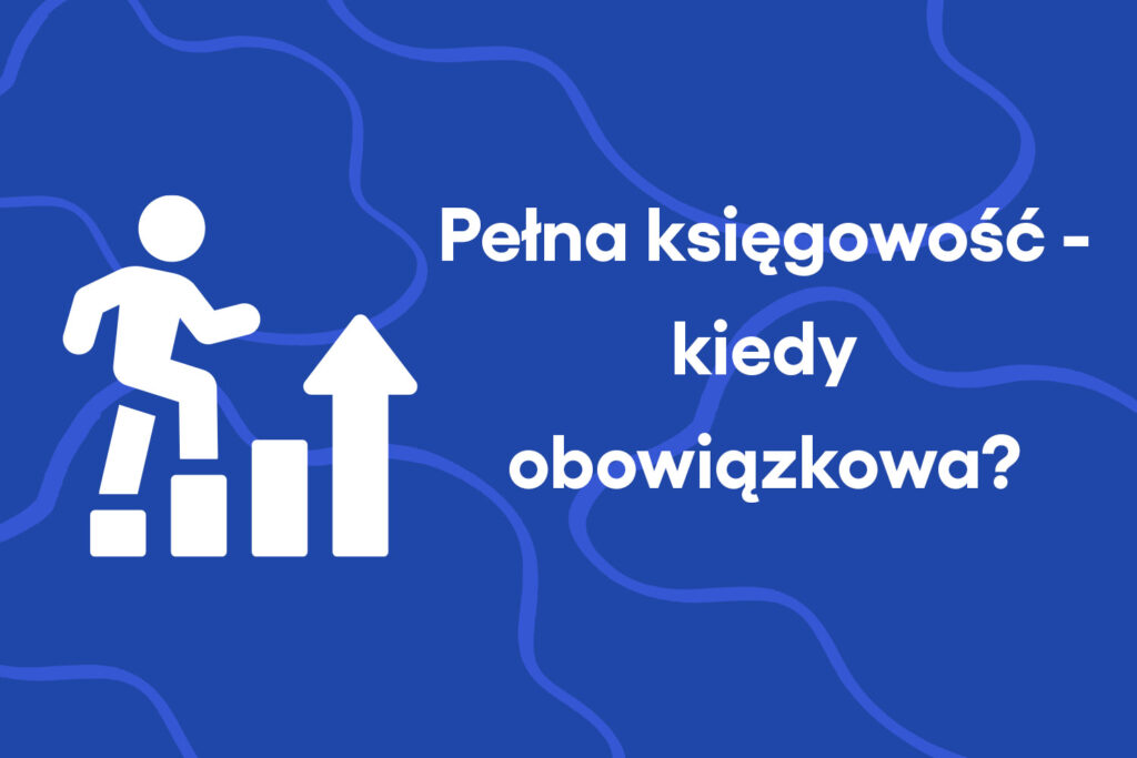 Pełna księgowość – kiedy powstaje obowiązek przejścia na księgi rachunkowe?